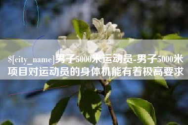阜新男子5000米运动员-男子5000米项目对运动员的身体机能有着极高要求