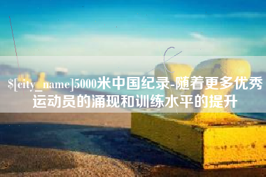 阜新5000米中国纪录-随着更多优秀运动员的涌现和训练水平的提升