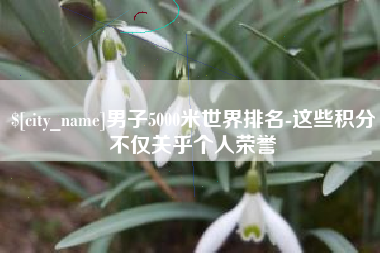 阜新男子5000米世界排名-这些积分不仅关乎个人荣誉