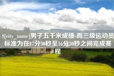 阜新男子五千米成绩-而三级运动员标准为在17分30秒至16分30秒之间完成赛程