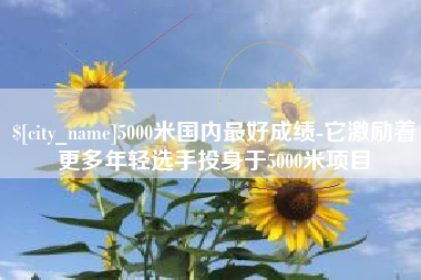 阜新5000米国内最好成绩-它激励着更多年轻选手投身于5000米项目