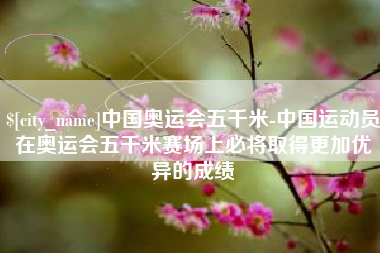 阜新中国奥运会五千米-中国运动员在奥运会五千米赛场上必将取得更加优异的成绩