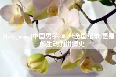 阜新中国男子5000米全国纪录-更是一部生动的拼搏史