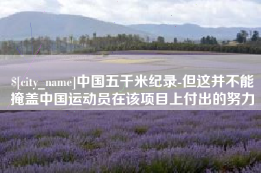 阜新中国五千米纪录-但这并不能掩盖中国运动员在该项目上付出的努力