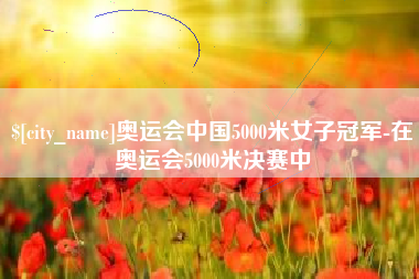 阜新奥运会中国5000米女子冠军-在奥运会5000米决赛中