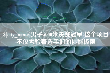 阜新男子5000米决赛冠军-这个项目不仅考验着选手们的体能极限