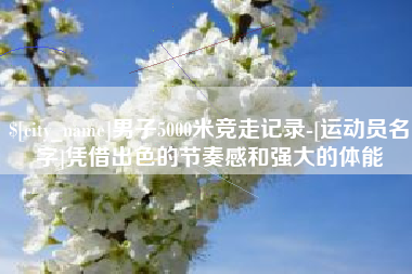 阜新男子5000米竞走记录-[运动员名字]凭借出色的节奏感和强大的体能