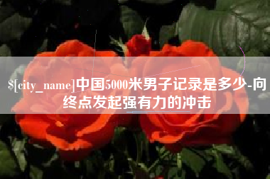 阜新中国5000米男子记录是多少-向终点发起强有力的冲击