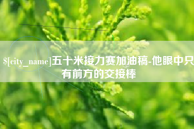 阜新五十米接力赛加油稿-他眼中只有前方的交接棒