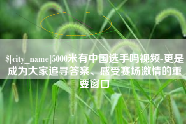 阜新5000米有中国选手吗视频-更是成为大家追寻答案、感受赛场激情的重要窗口