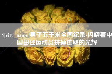 阜新男子五千米全国纪录-闪耀着中国田径运动员拼搏进取的光辉
