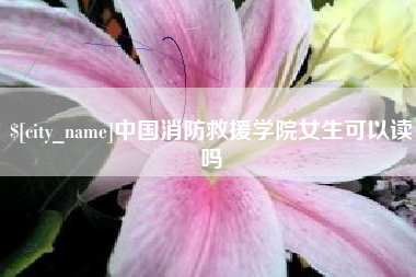 阜新中国消防救援学院女生可以读吗