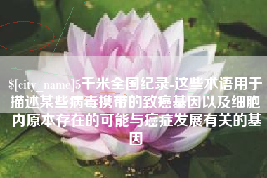阜新5千米全国纪录-这些术语用于描述某些病毒携带的致癌基因以及细胞内原本存在的可能与癌症发展有关的基因