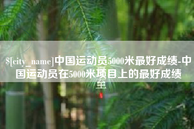阜新中国运动员5000米最好成绩-中国运动员在5000米项目上的最好成绩