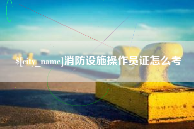 阜新消防设施操作员证怎么考