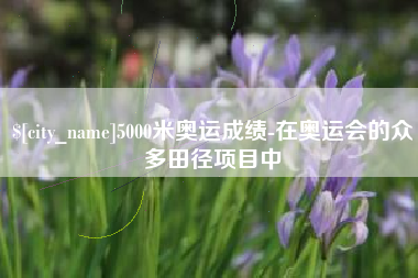 阜新5000米奥运成绩-在奥运会的众多田径项目中