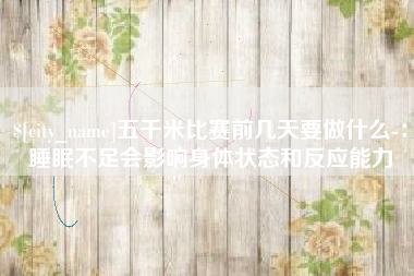 阜新五千米比赛前几天要做什么-：睡眠不足会影响身体状态和反应能力