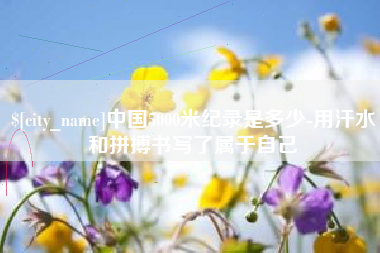阜新中国5000米纪录是多少-用汗水和拼搏书写了属于自己