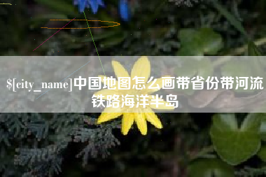 阜新中国地图怎么画带省份带河流铁路海洋半岛