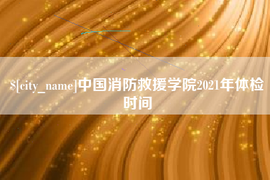 阜新中国消防救援学院2021年体检时间