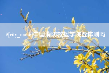 阜新中国消防救援学院要体测吗