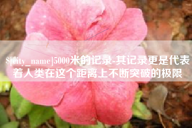 阜新5000米的记录-其记录更是代表着人类在这个距离上不断突破的极限