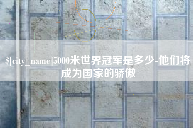阜新5000米世界冠军是多少-他们将成为国家的骄傲