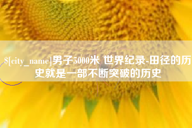 阜新男子5000米 世界纪录-田径的历史就是一部不断突破的历史
