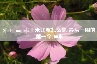 阜新5千米比赛怎么跑-最后一圈的第一个100米