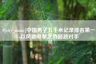 阜新中国男子五千米记录排名第一-以风驰电掣之势超越对手