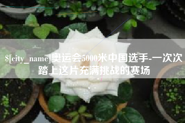 阜新奥运会5000米中国选手-一次次踏上这片充满挑战的赛场