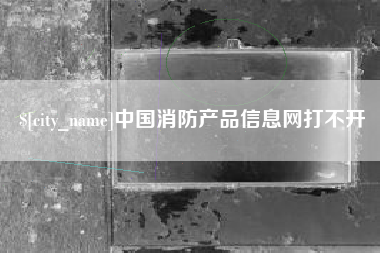 阜新中国消防产品信息网打不开