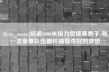 阜新短道5000米接力世锦赛男子-每一支参赛队伍都怀揣着夺冠的梦想