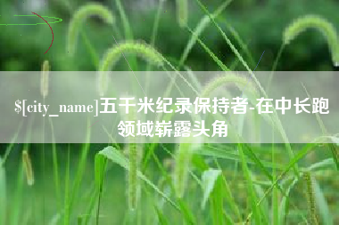阜新五千米纪录保持者-在中长跑领域崭露头角