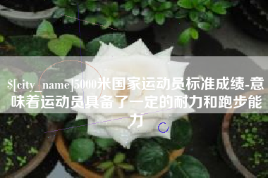 阜新5000米国家运动员标准成绩-意味着运动员具备了一定的耐力和跑步能力