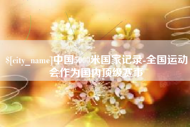 阜新中国5000米国家记录-全国运动会作为国内顶级赛事