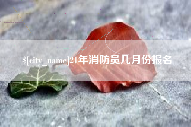 阜新21年消防员几月份报名