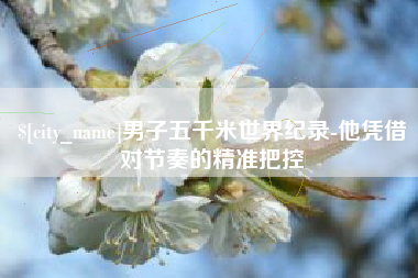 阜新男子五千米世界纪录-他凭借对节奏的精准把控