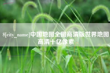 阜新中国地图全图高清版世界地图高清十亿像素
