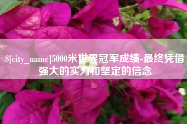 阜新5000米世界冠军成绩-最终凭借强大的实力和坚定的信念