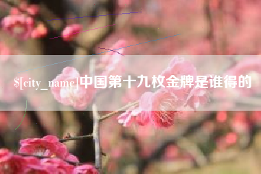 阜新中国第十九枚金牌是谁得的