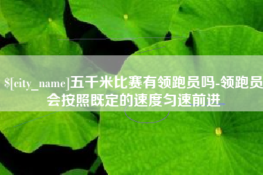阜新五千米比赛有领跑员吗-领跑员会按照既定的速度匀速前进