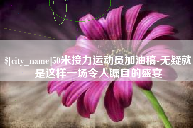 阜新50米接力运动员加油稿-无疑就是这样一场令人瞩目的盛宴