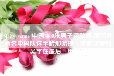 阜新中国5000米男子运动员-而另外两名中国队选手哈那哈提·木哈买提和吴宇在最后一组出场