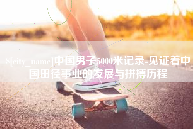 阜新中国男子5000米记录-见证着中国田径事业的发展与拼搏历程