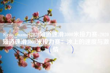 阜新2020短道速滑3000米接力赛-2020短道速滑3000米接力赛：冰上的速度与激情