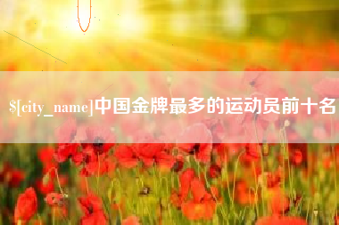 阜新中国金牌最多的运动员前十名
