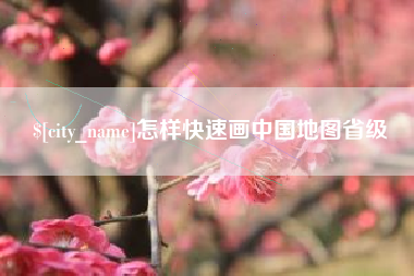 阜新怎样快速画中国地图省级