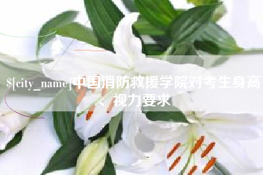 阜新中国消防救援学院对考生身高、视力要求