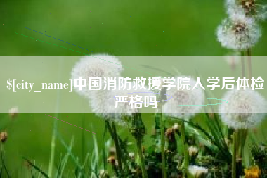 阜新中国消防救援学院入学后体检严格吗